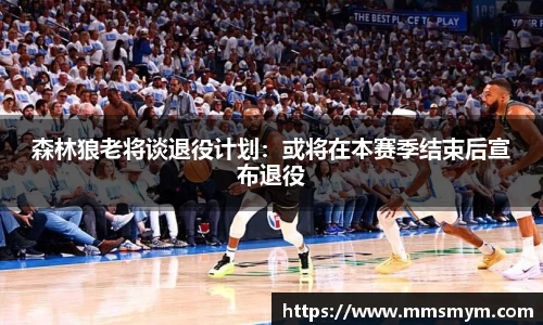森林狼老将谈退役计划：或将在本赛季结束后宣布退役
