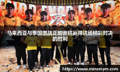 马来西亚与泰国激战正酣谁将赢得这场精彩对决的胜利
