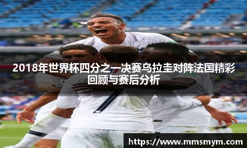 2018年世界杯四分之一决赛乌拉圭对阵法国精彩回顾与赛后分析