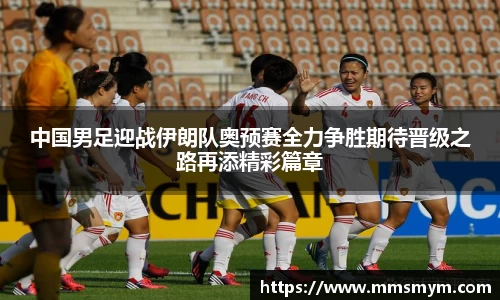 中国男足迎战伊朗队奥预赛全力争胜期待晋级之路再添精彩篇章