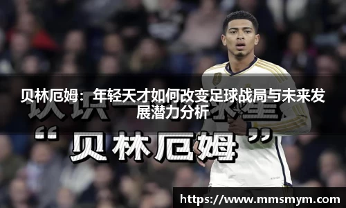 贝林厄姆：年轻天才如何改变足球战局与未来发展潜力分析