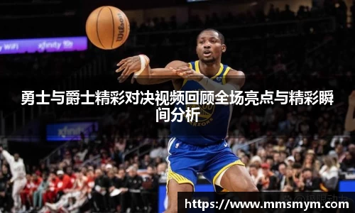 勇士与爵士精彩对决视频回顾全场亮点与精彩瞬间分析