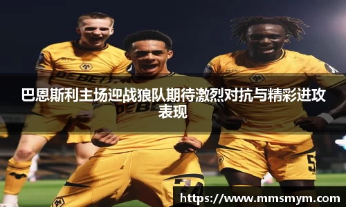 巴恩斯利主场迎战狼队期待激烈对抗与精彩进攻表现