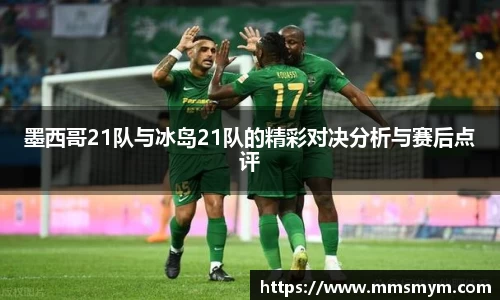 墨西哥21队与冰岛21队的精彩对决分析与赛后点评